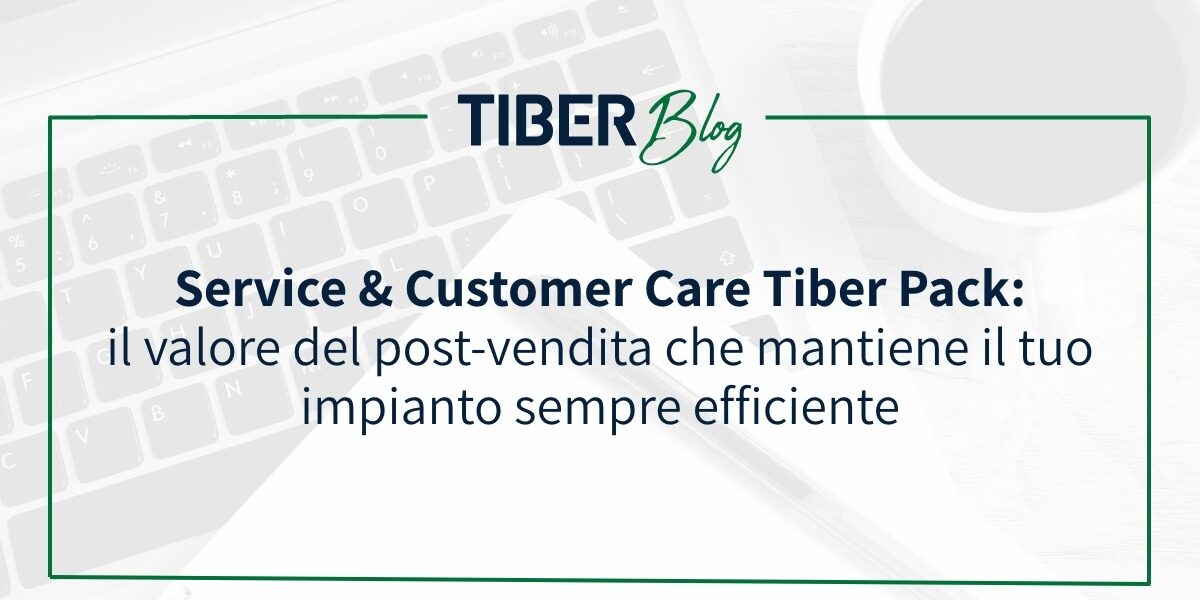 SERVICE & CUSTOMER CARE TIBER PACK: IL VALORE DEL POST-VENDITA CHE MANTIENE IL TUO IMPIANTO SEMPRE EFFICIENTE